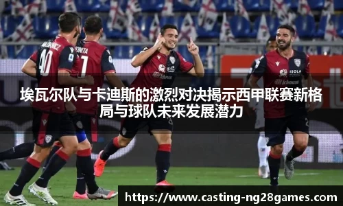 埃瓦尔队与卡迪斯的激烈对决揭示西甲联赛新格局与球队未来发展潜力